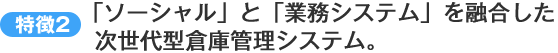 特徴2.「ソーシャル」と「業務システム」を融合した次世代型倉庫管理システム。