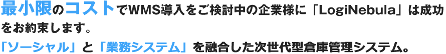 最小限のコストでWMS導入をご検討中の企業様に「LogiNebula」は成功をお約束します。「ソーシャル」と「業務システム」を融合した次世代型倉庫管理システム。